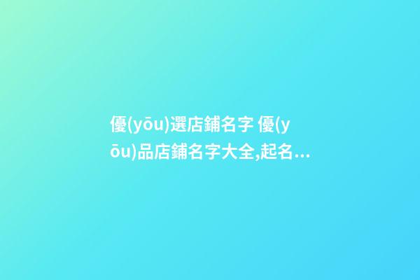 優(yōu)選店鋪名字 優(yōu)品店鋪名字大全,起名之家-第1張-店鋪起名-玄機(jī)派